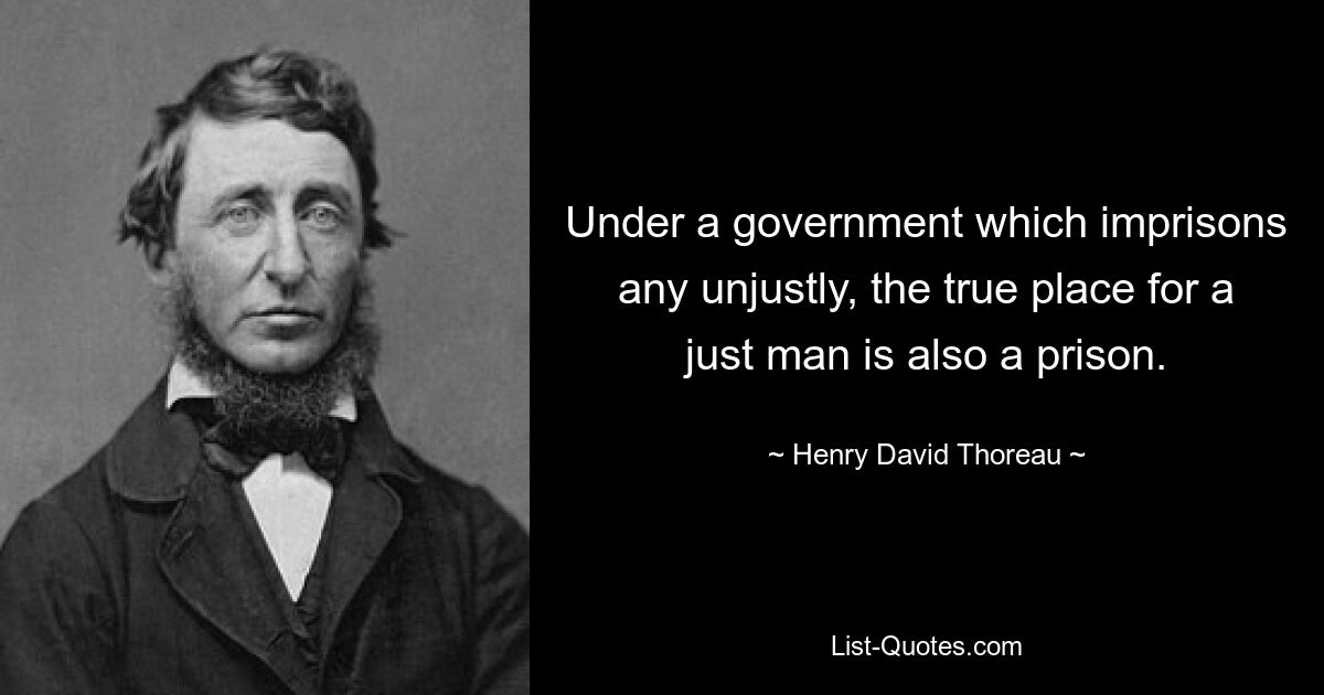 Under a government which imprisons any unjustly, the true place for a just man is also a prison. — © Henry David Thoreau