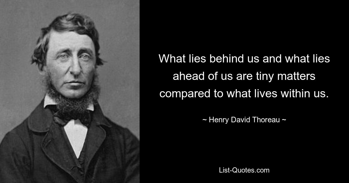 What lies behind us and what lies ahead of us are tiny matters compared to what lives within us. — © Henry David Thoreau