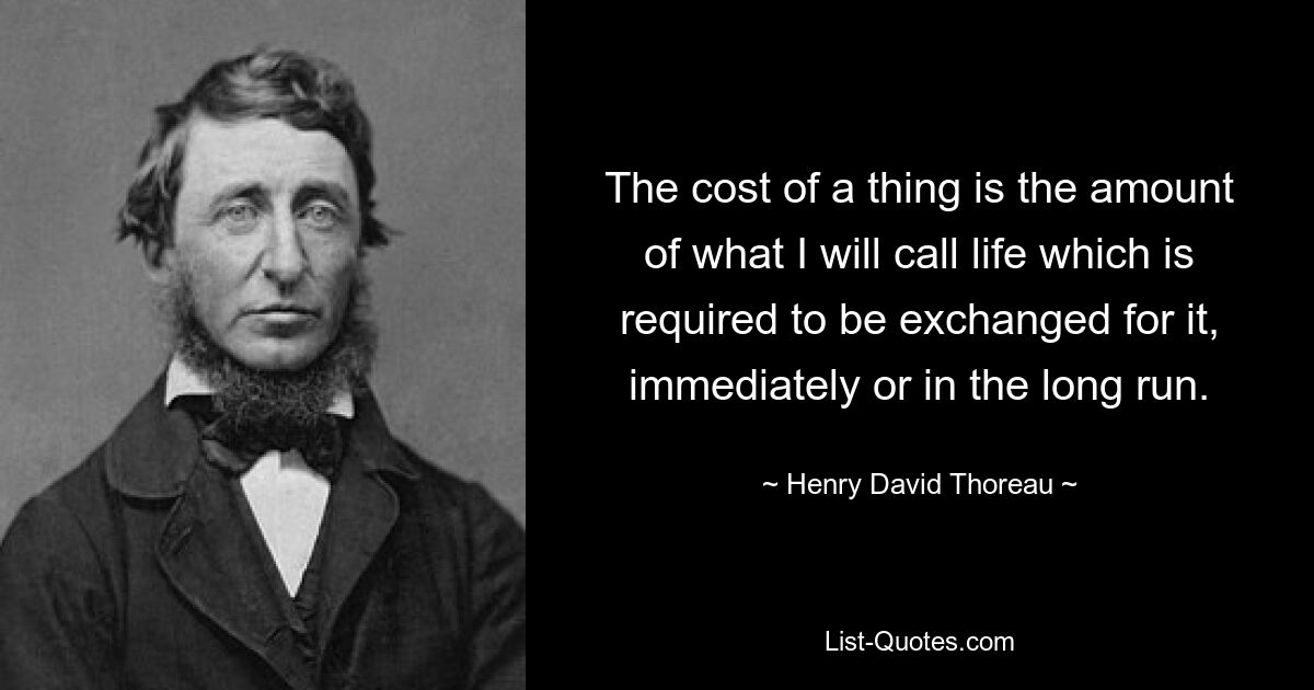 The cost of a thing is the amount of what I will call life which is required to be exchanged for it, immediately or in the long run. — © Henry David Thoreau