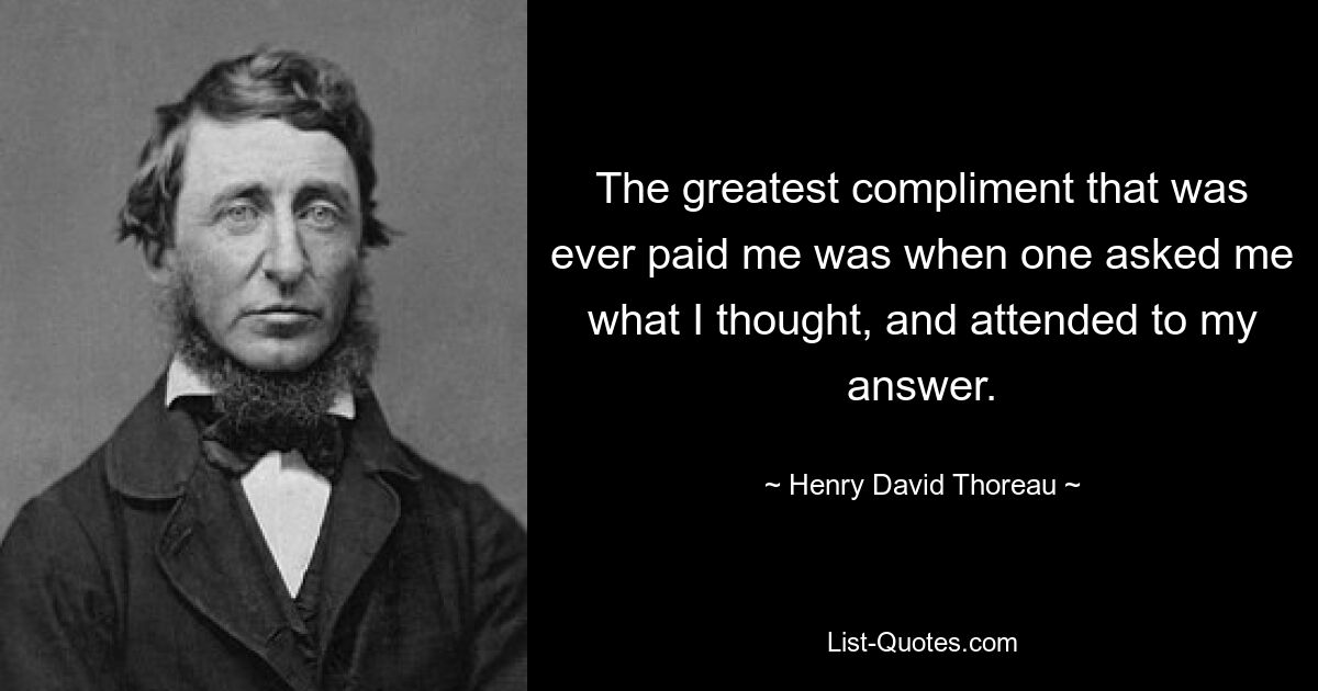 The greatest compliment that was ever paid me was when one asked me what I thought, and attended to my answer. — © Henry David Thoreau