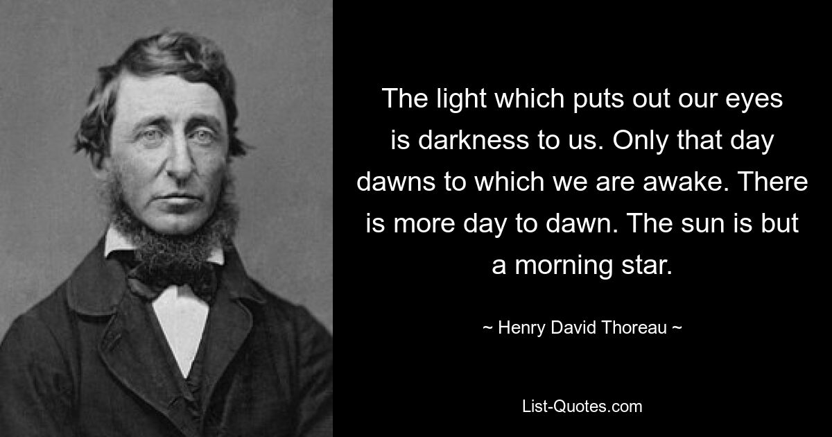 The light which puts out our eyes is darkness to us. Only that day dawns to which we are awake. There is more day to dawn. The sun is but a morning star. — © Henry David Thoreau