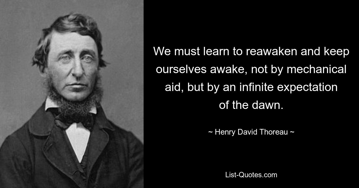 We must learn to reawaken and keep ourselves awake, not by mechanical aid, but by an infinite expectation of the dawn. — © Henry David Thoreau