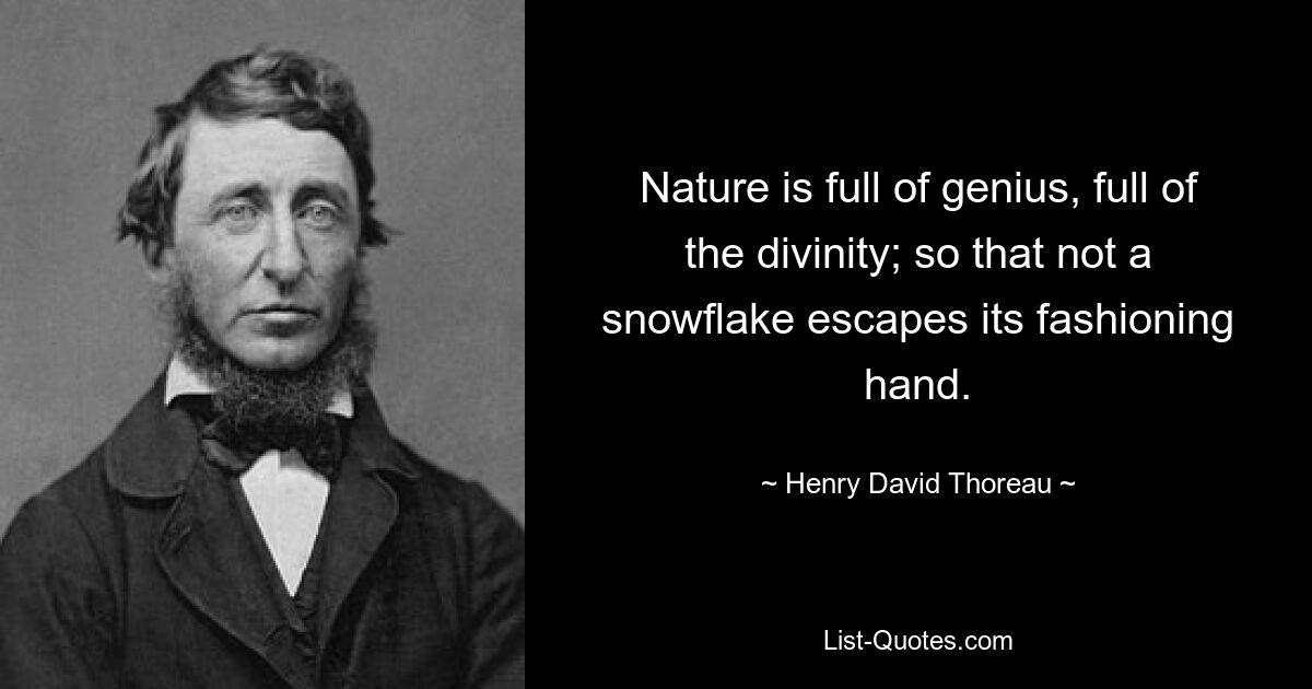 Nature is full of genius, full of the divinity; so that not a snowflake escapes its fashioning hand. — © Henry David Thoreau