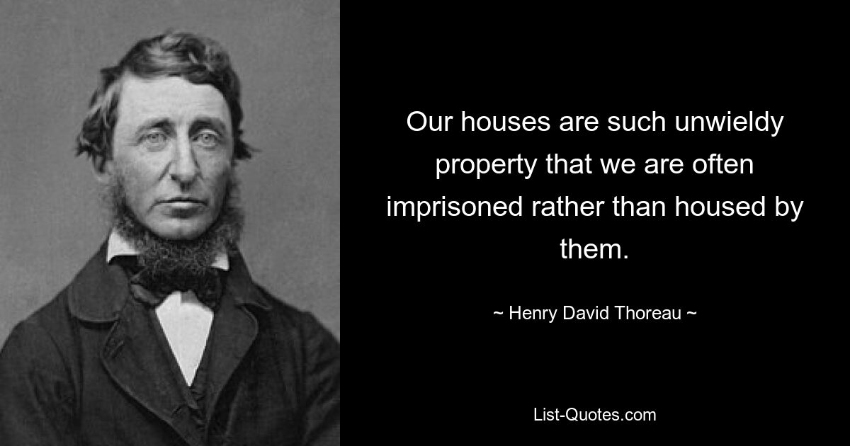 Our houses are such unwieldy property that we are often imprisoned rather than housed by them. — © Henry David Thoreau