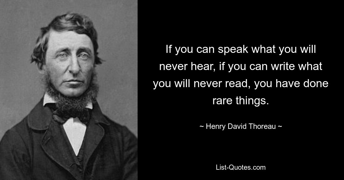 If you can speak what you will never hear, if you can write what you will never read, you have done rare things. — © Henry David Thoreau