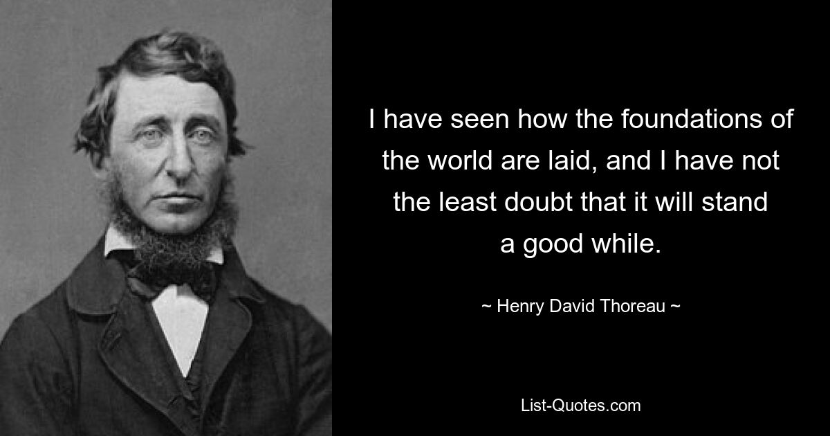 Ich habe gesehen, wie der Grundstein für die Welt gelegt wird, und ich habe nicht den geringsten Zweifel, dass sie eine lange Zeit Bestand haben wird. — © Henry David Thoreau