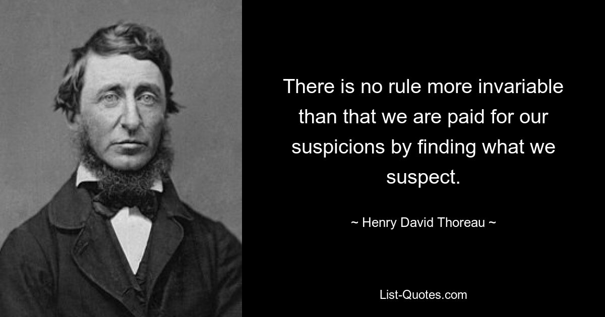 There is no rule more invariable than that we are paid for our suspicions by finding what we suspect. — © Henry David Thoreau