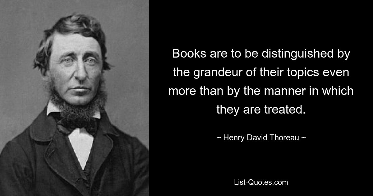 Books are to be distinguished by the grandeur of their topics even more than by the manner in which they are treated. — © Henry David Thoreau