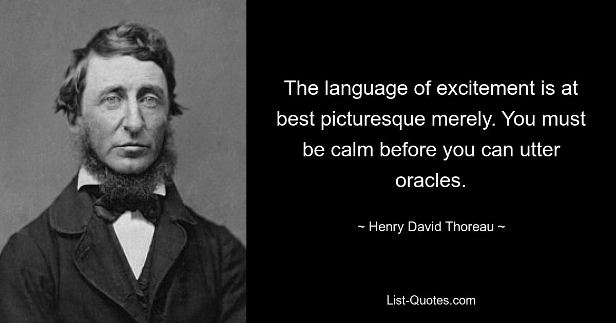 The language of excitement is at best picturesque merely. You must be calm before you can utter oracles. — © Henry David Thoreau