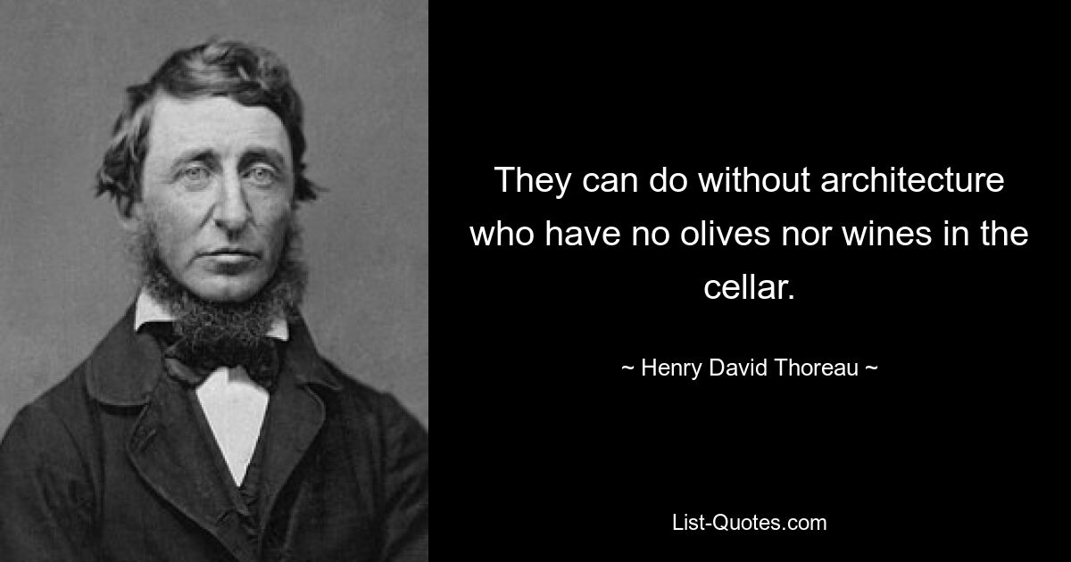 They can do without architecture who have no olives nor wines in the cellar. — © Henry David Thoreau