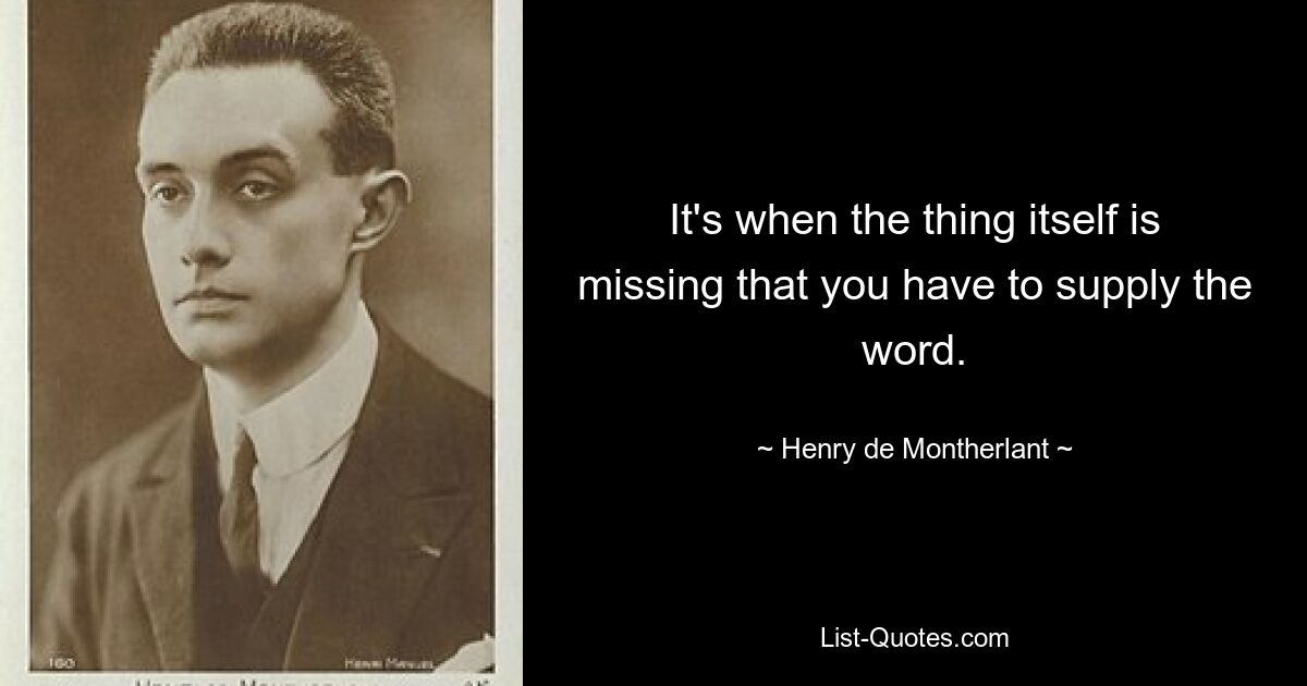 It's when the thing itself is missing that you have to supply the word. — © Henry de Montherlant