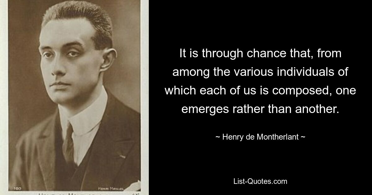 It is through chance that, from among the various individuals of which each of us is composed, one emerges rather than another. — © Henry de Montherlant