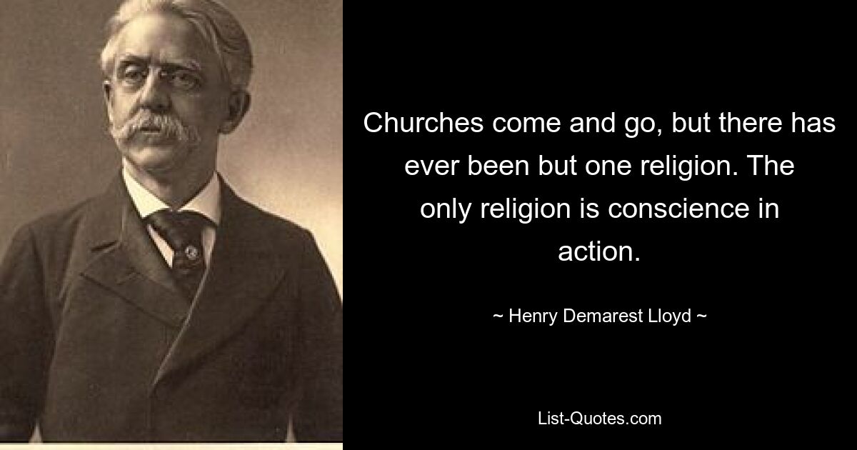 Churches come and go, but there has ever been but one religion. The only religion is conscience in action. — © Henry Demarest Lloyd