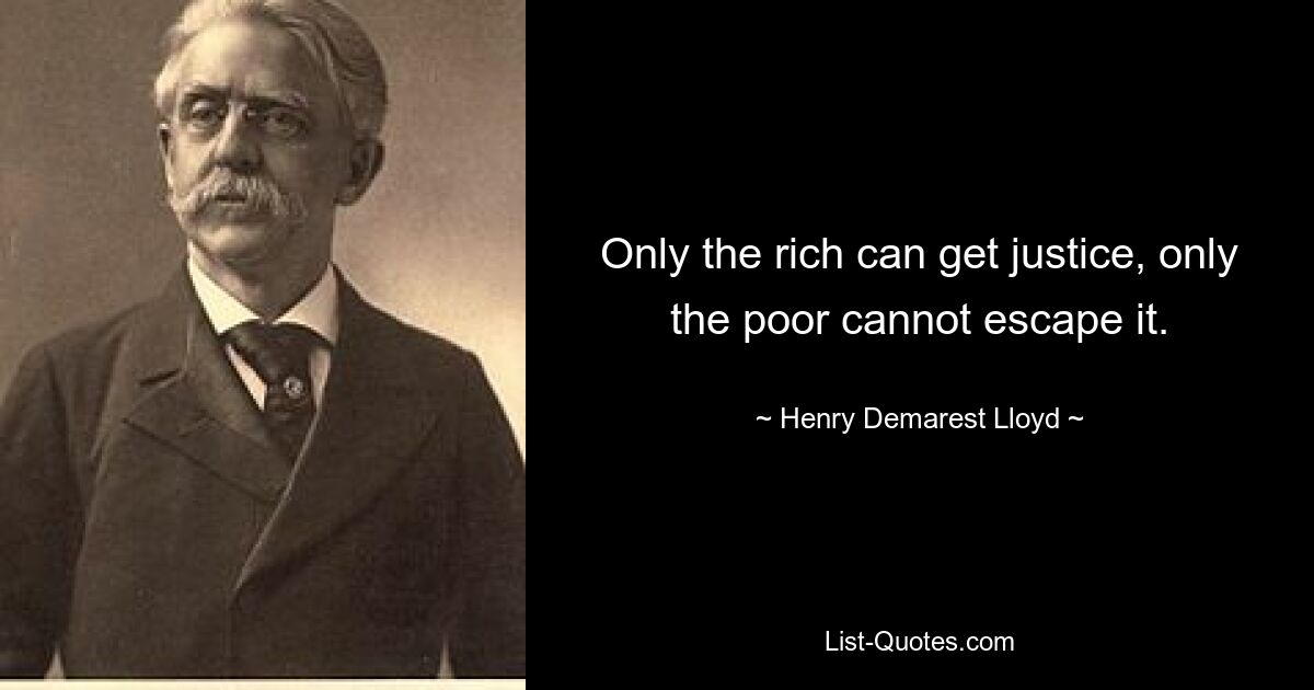 Only the rich can get justice, only the poor cannot escape it. — © Henry Demarest Lloyd