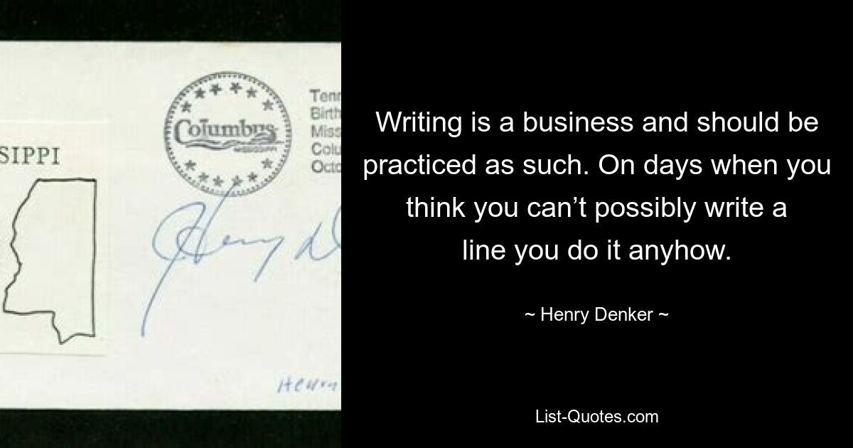 Писательство — это бизнес, и им следует заниматься как таковым. В те дни, когда вы думаете, что не сможете написать ни строчки, вы все равно это делаете. — © Генри Денкер