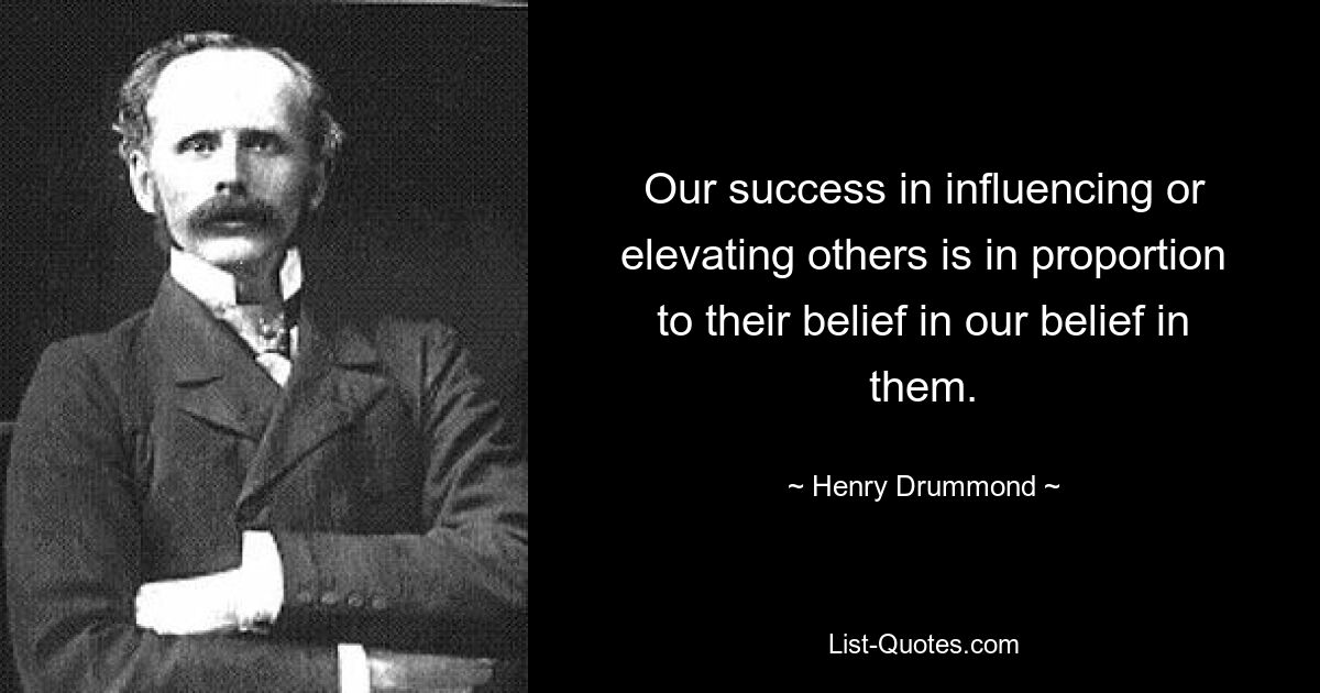 Our success in influencing or elevating others is in proportion to their belief in our belief in them. — © Henry Drummond