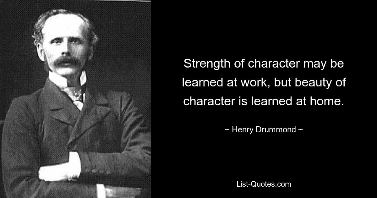 Strength of character may be learned at work, but beauty of character is learned at home. — © Henry Drummond