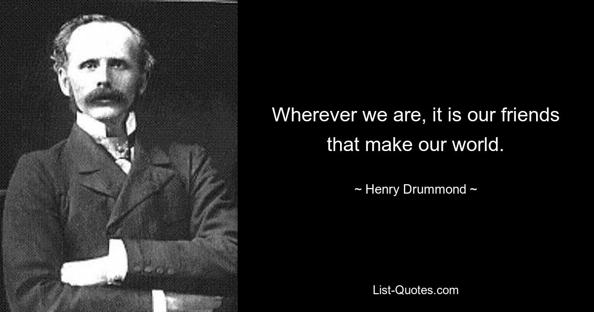 Wherever we are, it is our friends that make our world. — © Henry Drummond