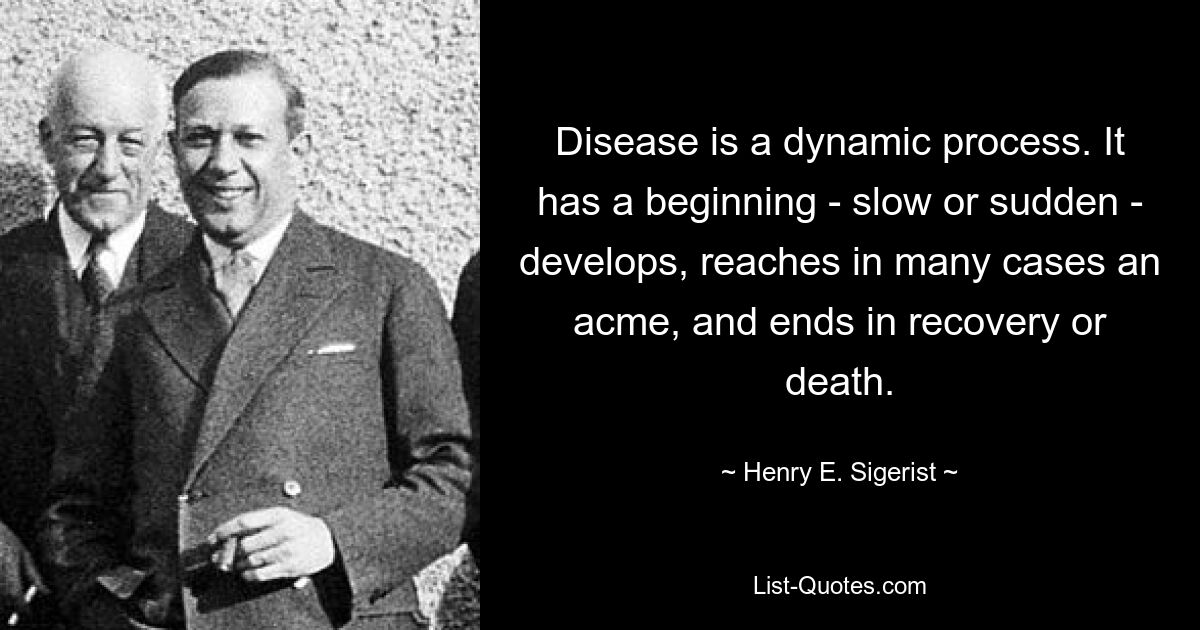 Disease is a dynamic process. It has a beginning - slow or sudden - develops, reaches in many cases an acme, and ends in recovery or death. — © Henry E. Sigerist