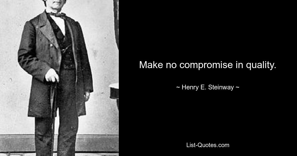 Make no compromise in quality. — © Henry E. Steinway