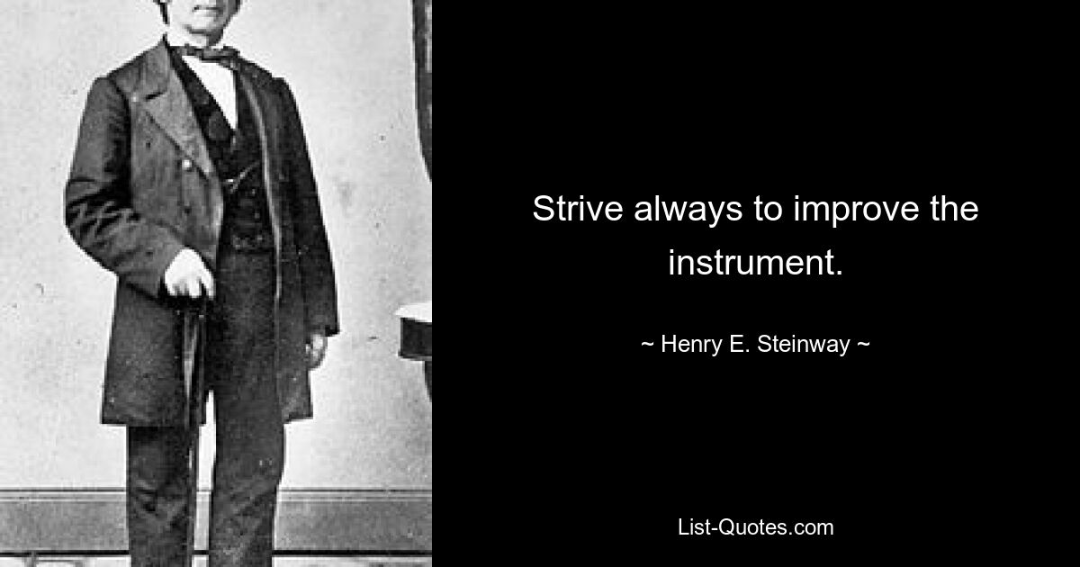 Strive always to improve the instrument. — © Henry E. Steinway