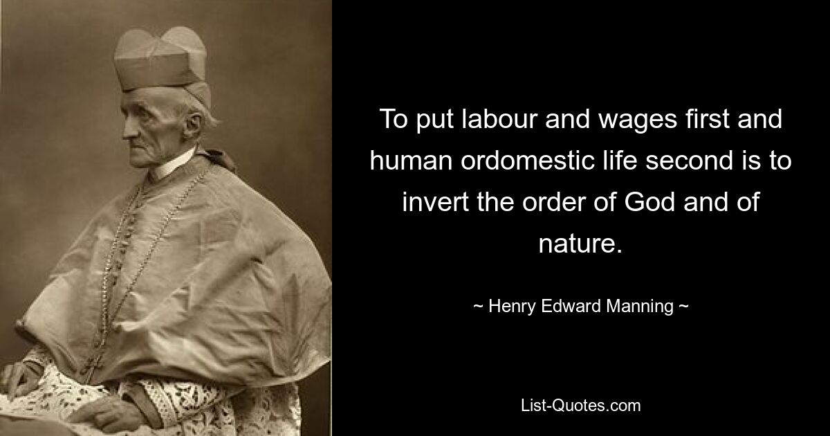 To put labour and wages first and human ordomestic life second is to invert the order of God and of nature. — © Henry Edward Manning