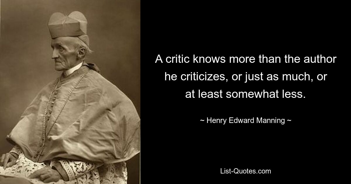 A critic knows more than the author he criticizes, or just as much, or at least somewhat less. — © Henry Edward Manning