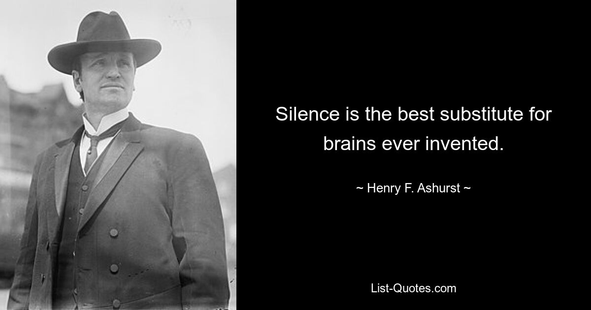 Silence is the best substitute for brains ever invented. — © Henry F. Ashurst