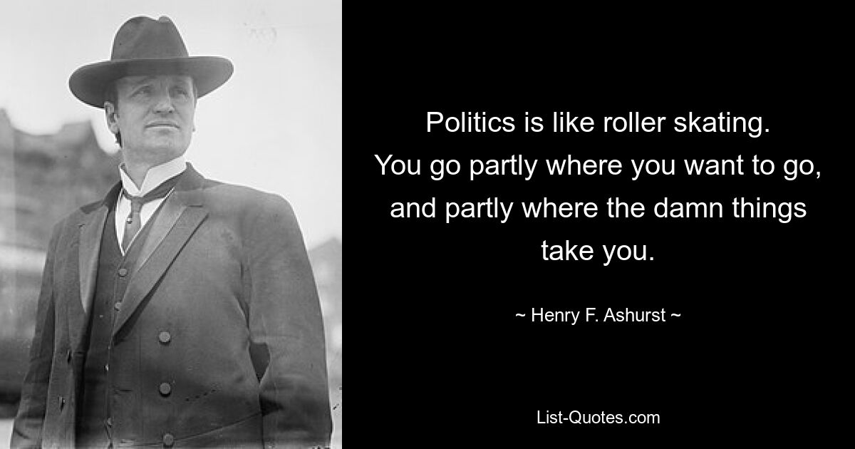 Politics is like roller skating. You go partly where you want to go, and partly where the damn things take you. — © Henry F. Ashurst