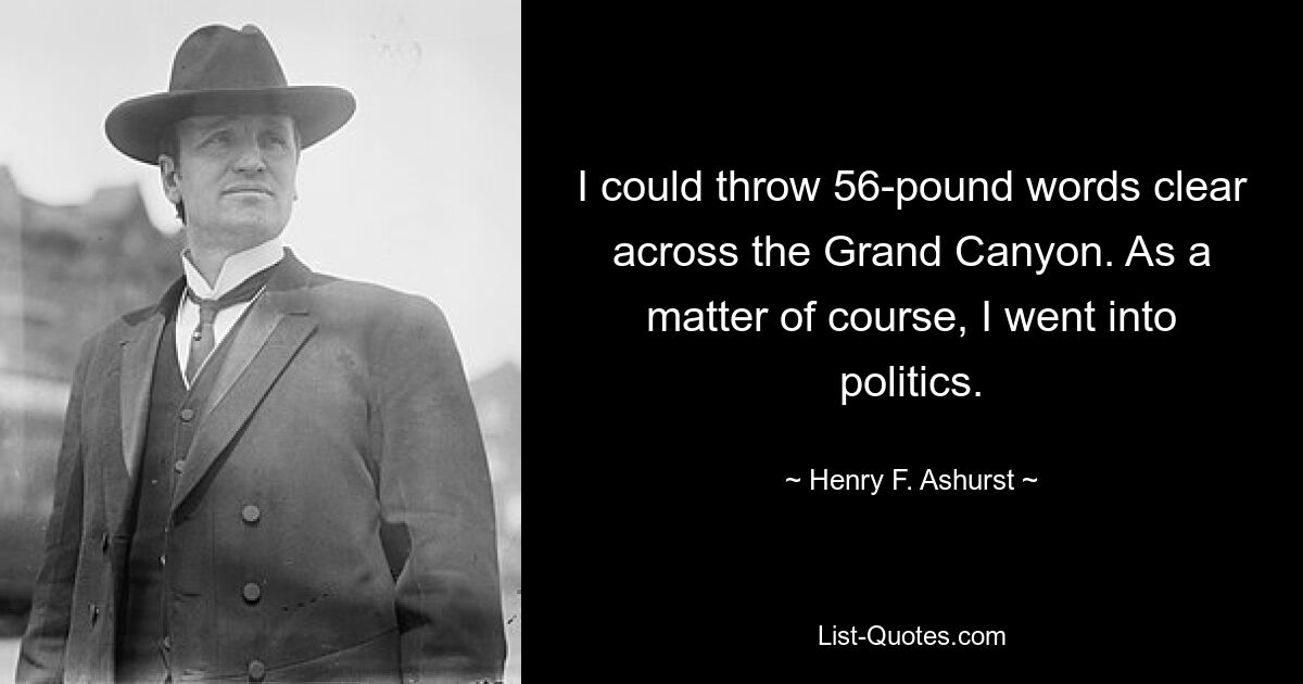 I could throw 56-pound words clear across the Grand Canyon. As a matter of course, I went into politics. — © Henry F. Ashurst