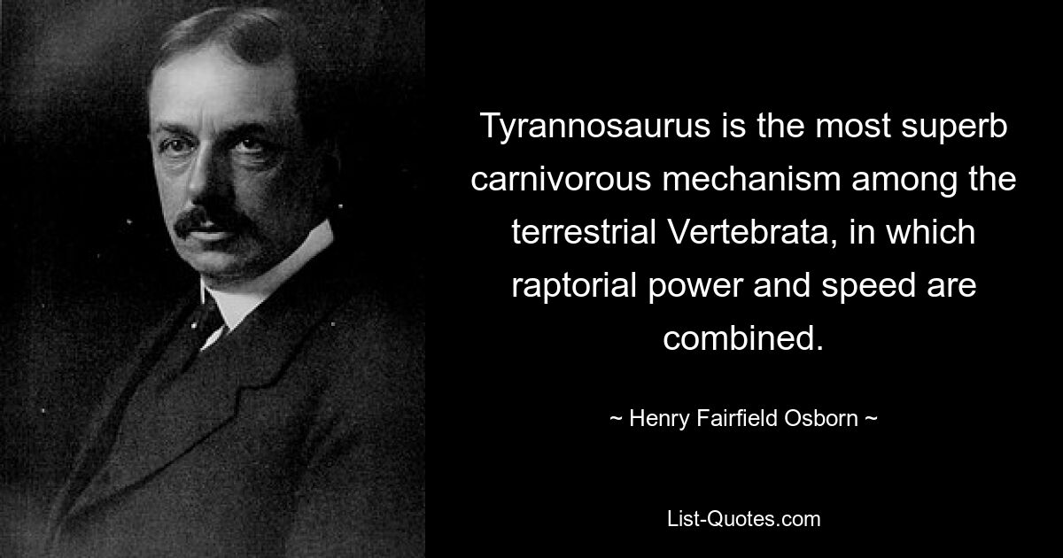 Tyrannosaurus is the most superb carnivorous mechanism among the terrestrial Vertebrata, in which raptorial power and speed are combined. — © Henry Fairfield Osborn