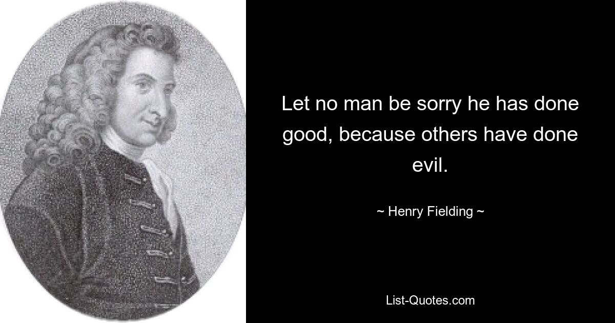 Let no man be sorry he has done good, because others have done evil. — © Henry Fielding