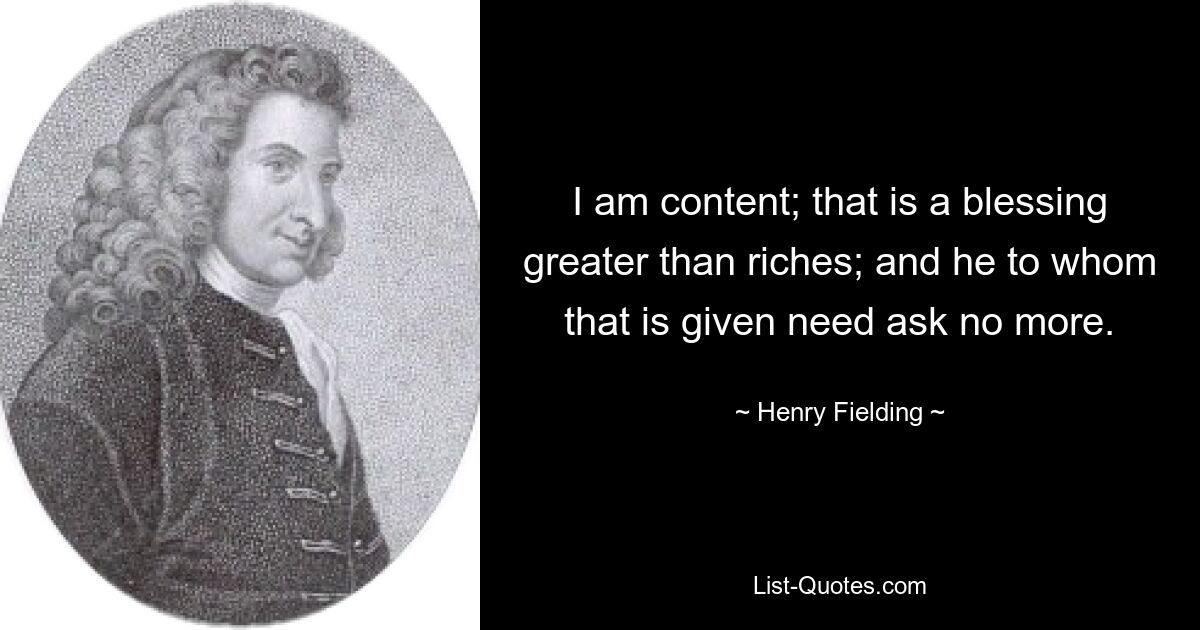 I am content; that is a blessing greater than riches; and he to whom that is given need ask no more. — © Henry Fielding