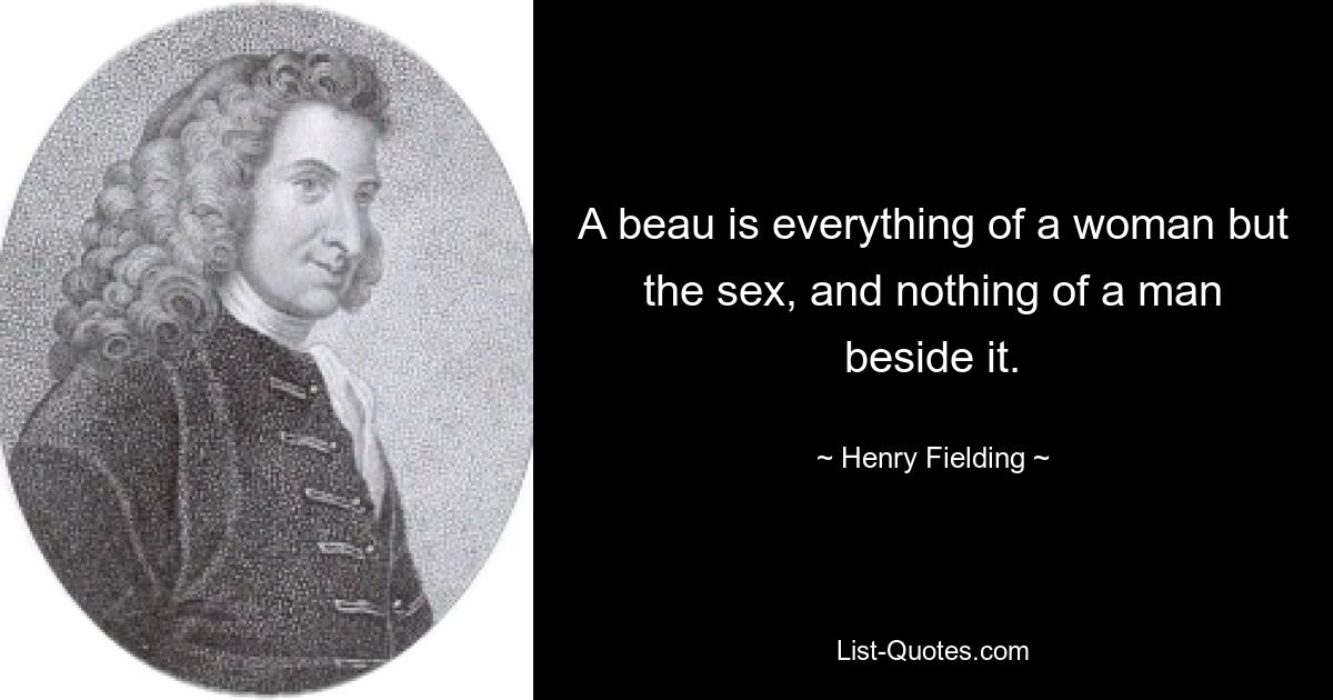 Ein Beau ist alles, was eine Frau ausmacht, bis auf das Geschlecht, und darüber hinaus nichts, was einen Mann ausmacht. — © Henry Fielding