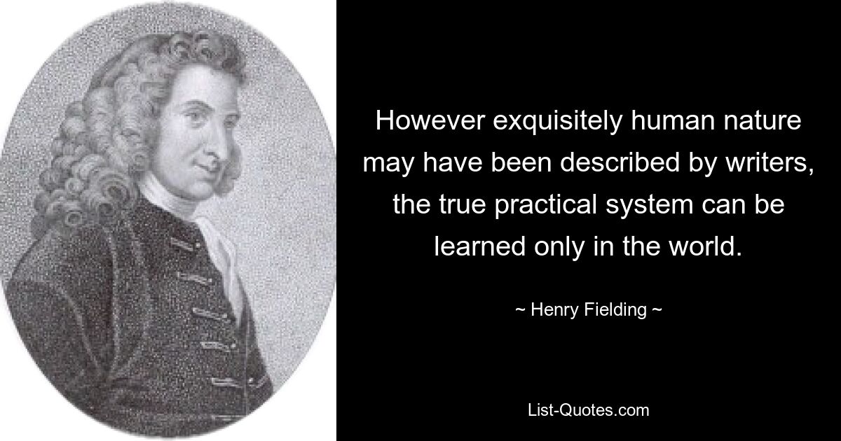 However exquisitely human nature may have been described by writers, the true practical system can be learned only in the world. — © Henry Fielding