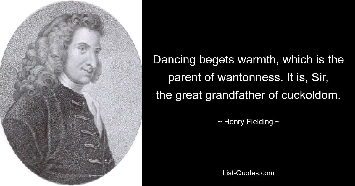 Dancing begets warmth, which is the parent of wantonness. It is, Sir, the great grandfather of cuckoldom. — © Henry Fielding