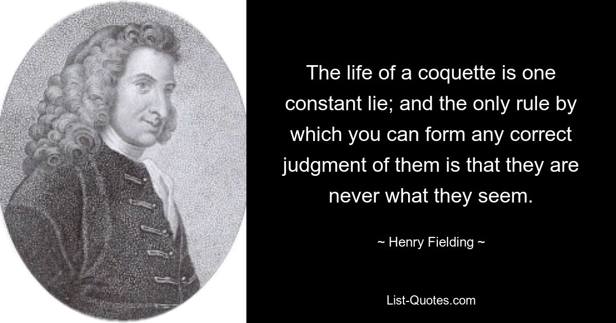 The life of a coquette is one constant lie; and the only rule by which you can form any correct judgment of them is that they are never what they seem. — © Henry Fielding