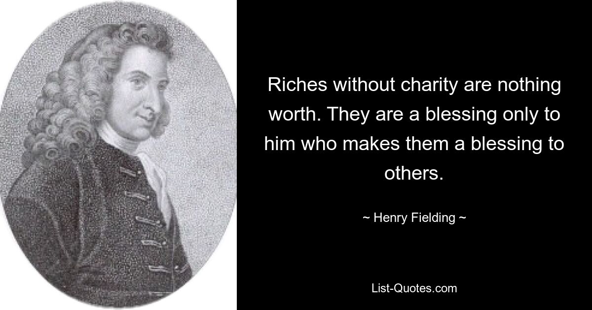 Riches without charity are nothing worth. They are a blessing only to him who makes them a blessing to others. — © Henry Fielding