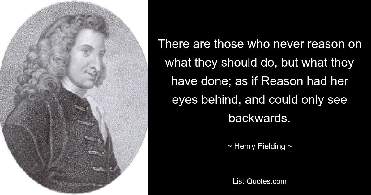 There are those who never reason on what they should do, but what they have done; as if Reason had her eyes behind, and could only see backwards. — © Henry Fielding