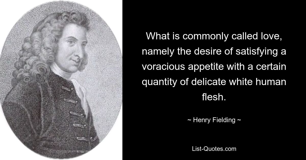 What is commonly called love, namely the desire of satisfying a voracious appetite with a certain quantity of delicate white human flesh. — © Henry Fielding