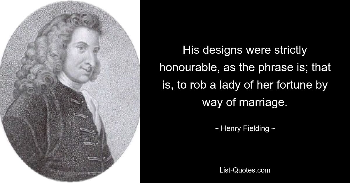 His designs were strictly honourable, as the phrase is; that is, to rob a lady of her fortune by way of marriage. — © Henry Fielding