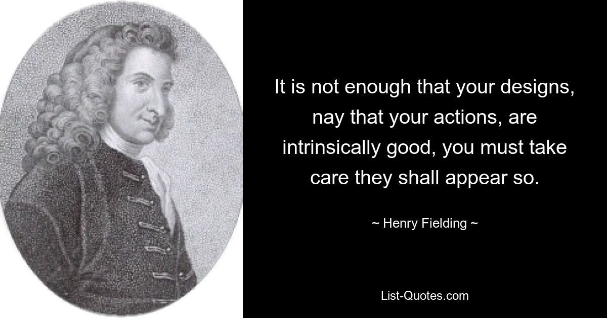 It is not enough that your designs, nay that your actions, are intrinsically good, you must take care they shall appear so. — © Henry Fielding