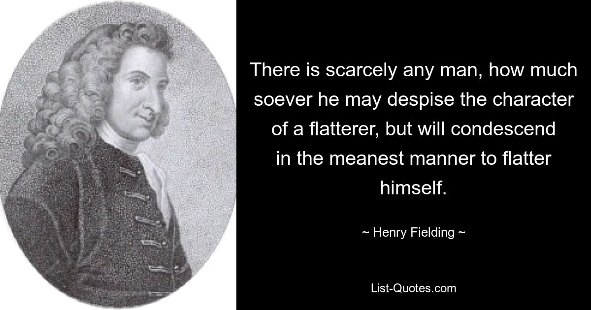 There is scarcely any man, how much soever he may despise the character of a flatterer, but will condescend in the meanest manner to flatter himself. — © Henry Fielding