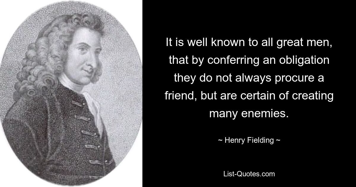 It is well known to all great men, that by conferring an obligation they do not always procure a friend, but are certain of creating many enemies. — © Henry Fielding