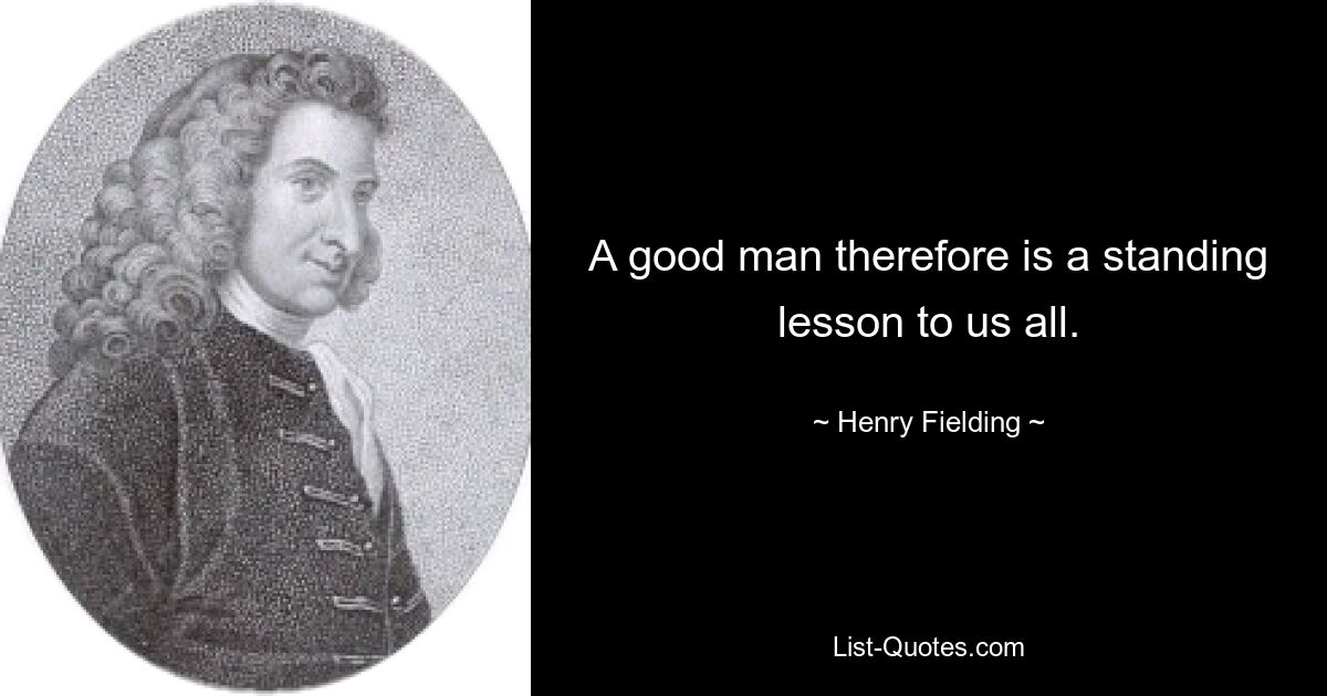 A good man therefore is a standing lesson to us all. — © Henry Fielding