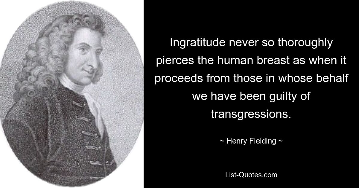 Ingratitude never so thoroughly pierces the human breast as when it proceeds from those in whose behalf we have been guilty of transgressions. — © Henry Fielding