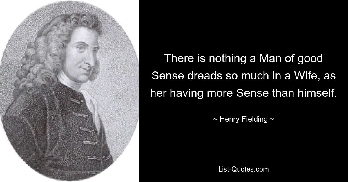 There is nothing a Man of good Sense dreads so much in a Wife, as her having more Sense than himself. — © Henry Fielding