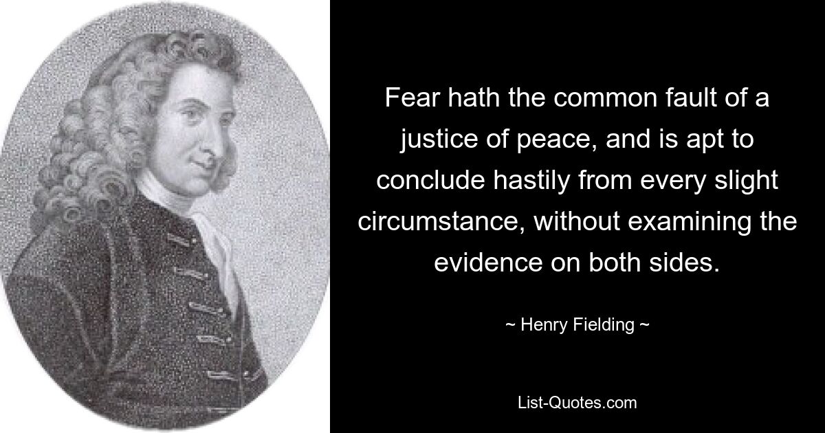 Fear hath the common fault of a justice of peace, and is apt to conclude hastily from every slight circumstance, without examining the evidence on both sides. — © Henry Fielding