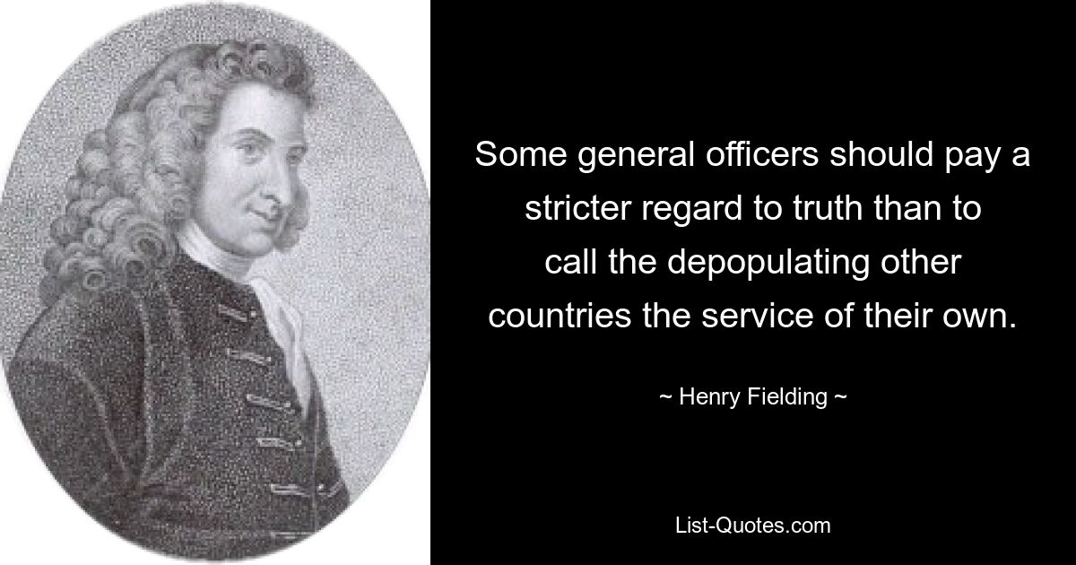 Some general officers should pay a stricter regard to truth than to call the depopulating other countries the service of their own. — © Henry Fielding