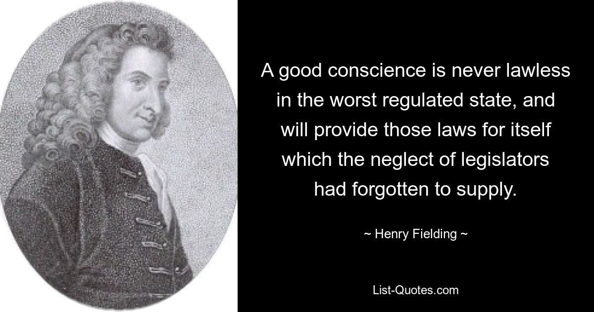 Ein gutes Gewissen ist auch im am schlechtesten regulierten Staat niemals gesetzlos und wird sich selbst die Gesetze verschaffen, die die Nachlässigkeit der Gesetzgeber vergessen hatte zu schaffen. — © Henry Fielding 